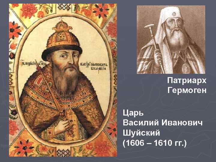 Патриарх Гермоген Царь Василий Иванович Шуйский (1606 – 1610 гг. ) 