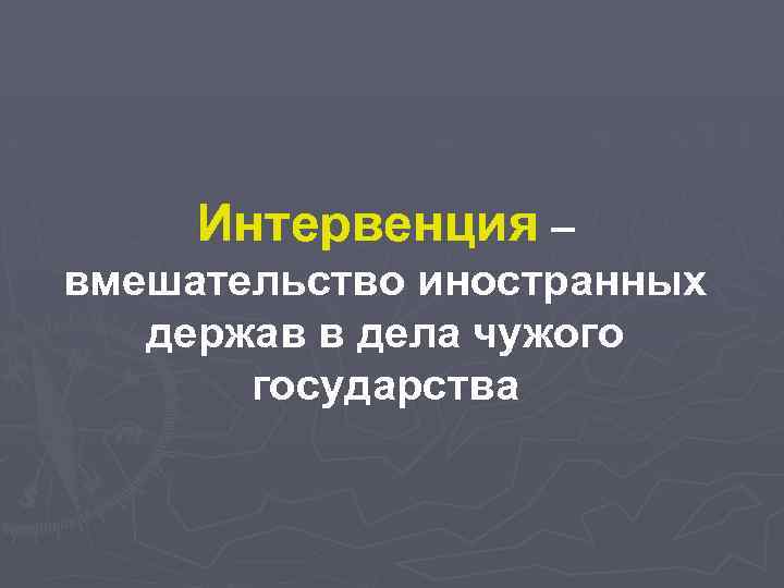 Интервенция – вмешательство иностранных держав в дела чужого государства 