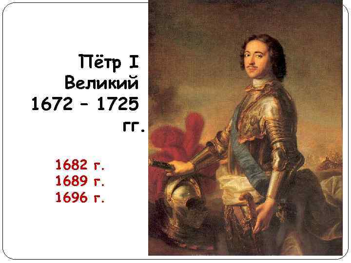 Пётр I Великий 1672 – 1725 гг. 1682 1689 1696 г. г. г. 
