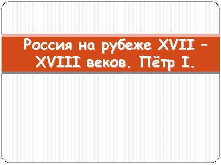 Россия на рубеже XVII – XVIII веков. Пётр I. 