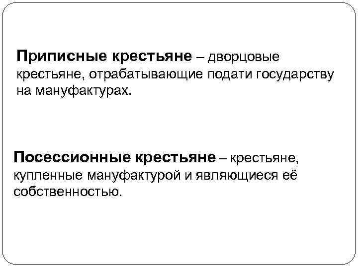Приписные крестьяне – дворцовые крестьяне, отрабатывающие подати государству на мануфактурах. Посессионные крестьяне – крестьяне,