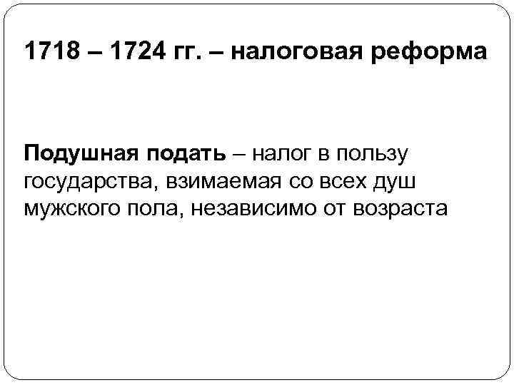 1718 – 1724 гг. – налоговая реформа Подушная подать – налог в пользу государства,