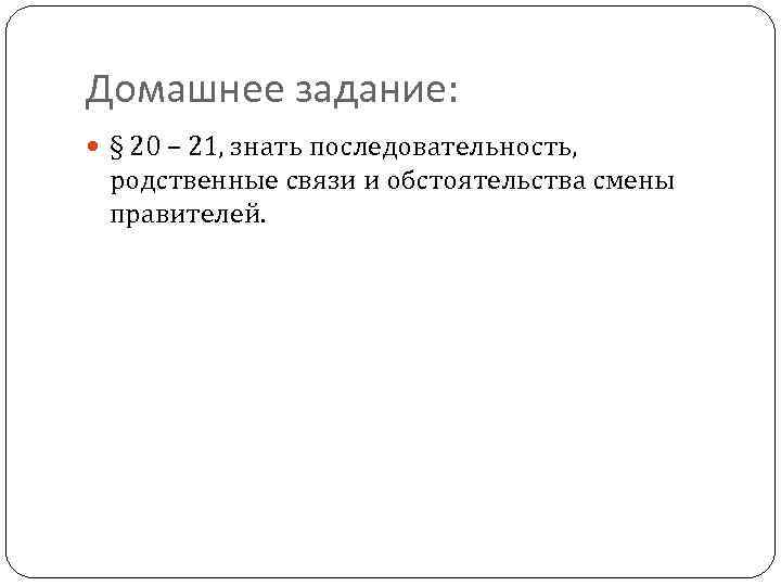 Домашнее задание: § 20 – 21, знать последовательность, родственные связи и обстоятельства смены правителей.
