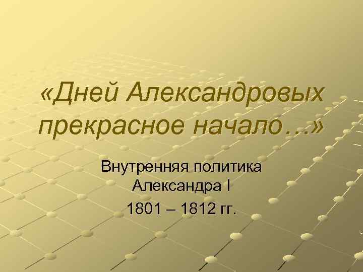  «Дней Александровых прекрасное начало…» Внутренняя политика Александра I 1801 – 1812 гг. 
