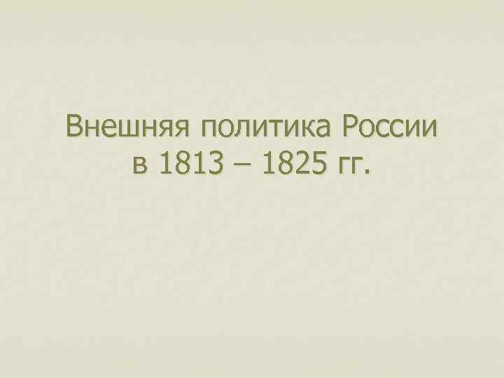 Внешняя политика России в 1813 – 1825 гг. 