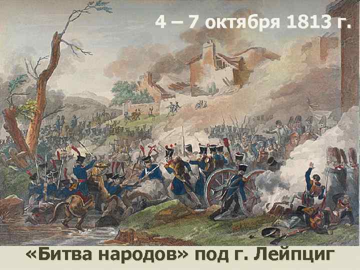 4 – 7 октября 1813 г. «Битва народов» под г. Лейпциг 