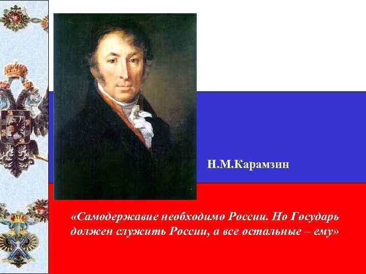 Н. М. Карамзин «Самодержавие необходимо России. Но Государь должен служить России, а все остальные