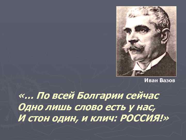 Иван Вазов «… По всей Болгарии сейчас Одно лишь слово есть у нас, И