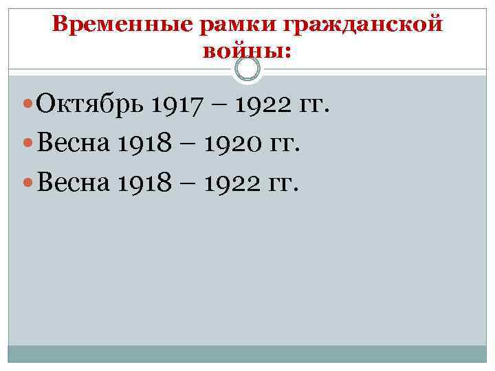 Временные рамки гражданской войны: Октябрь 1917 – 1922 гг. Весна 1918 – 1920 гг.