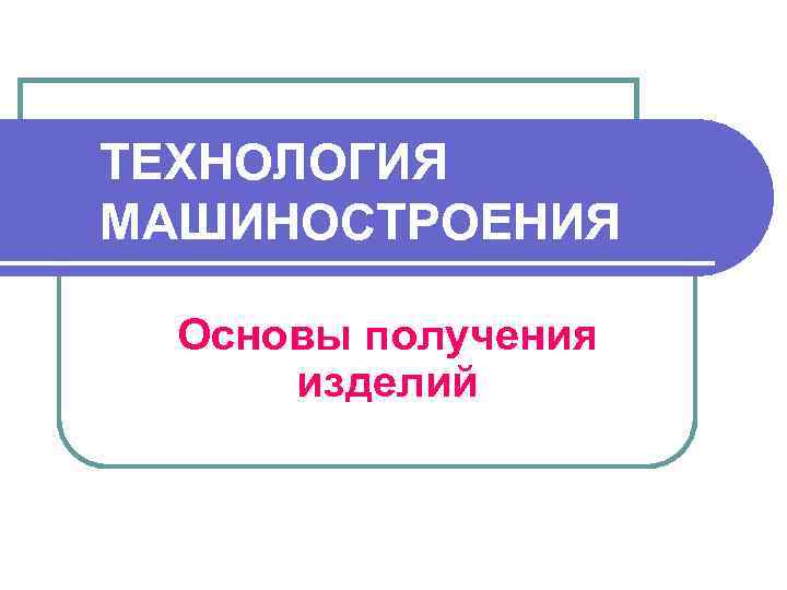 ТЕХНОЛОГИЯ МАШИНОСТРОЕНИЯ Основы получения изделий 