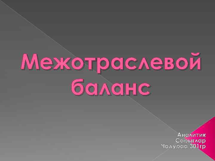 Межотраслевой баланс Аналитик Сарыглар Чодураа 301 гр . 