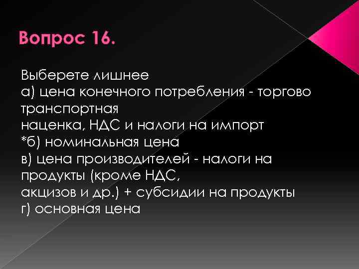 Вопрос 16. Выберете лишнее а) цена конечного потребления торгово транспортная наценка, НДС и налоги