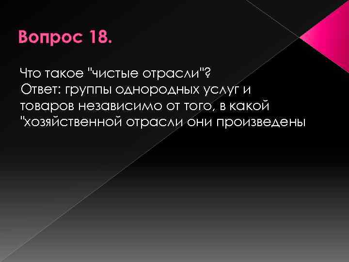 Вопрос 18. Что такое "чистые отрасли"? Ответ: группы однородных услуг и товаров независимо от