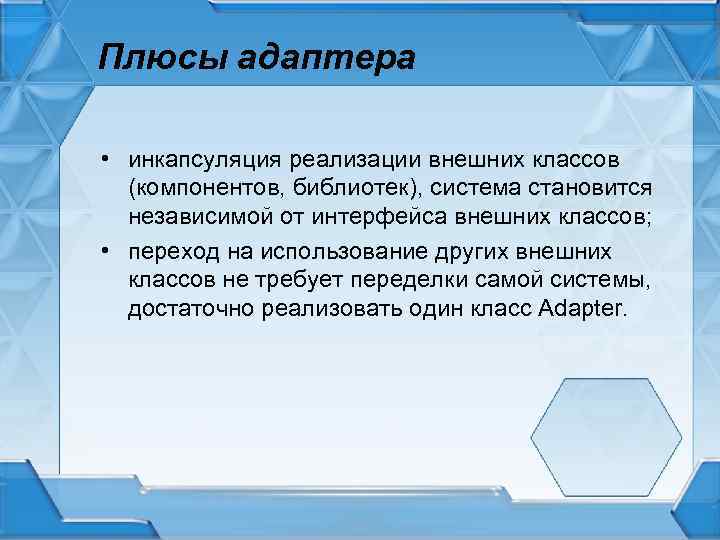 Плюсы адаптера • инкапсуляция реализации внешних классов (компонентов, библиотек), система становится независимой от интерфейса