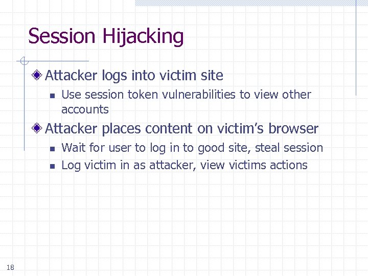 Session Hijacking Attacker logs into victim site n Use session token vulnerabilities to view