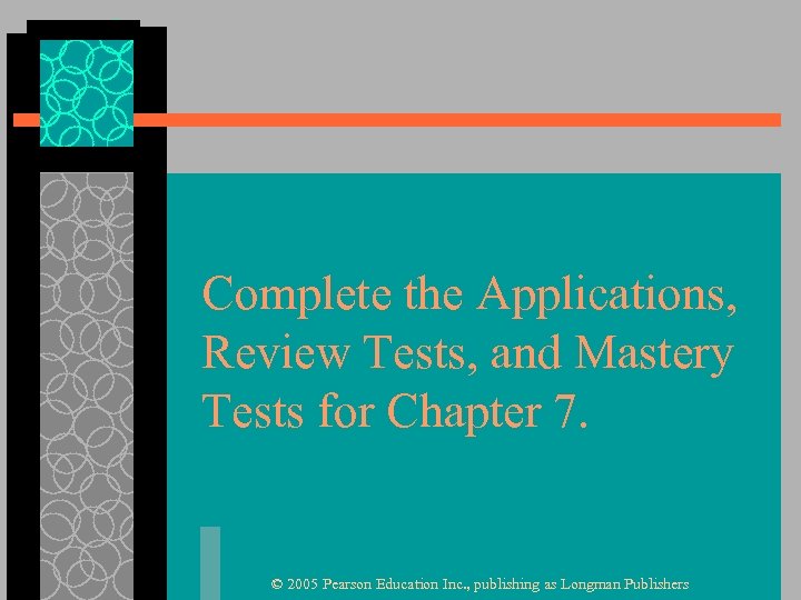 Complete the Applications, Review Tests, and Mastery Tests for Chapter 7. © 2005 Pearson