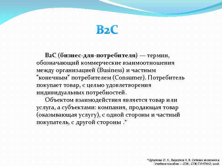 B 2 C (бизнес-для-потребителя) — термин, обозначающий коммерческие взаимоотношения между организацией (Business) и частным