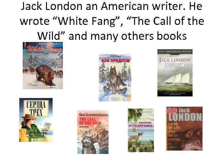 Jack London an American writer. He wrote “White Fang”, “The Call of the Wild”