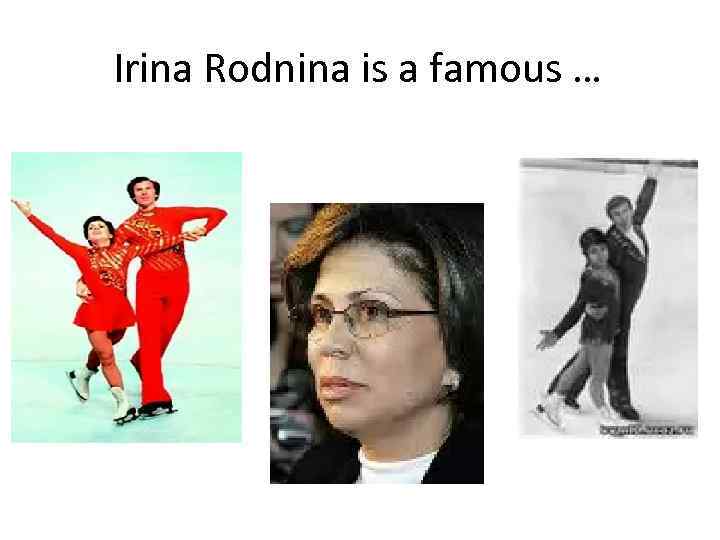 Irina Rodnina is а famous … 