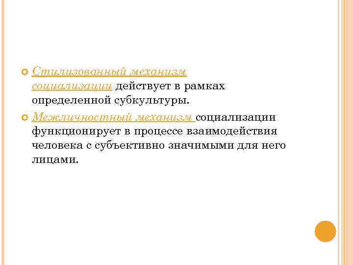 Стилизованный механизм социализации действует в рамках определенной субкультуры. Межличностный механизм социализации функционирует в процессе