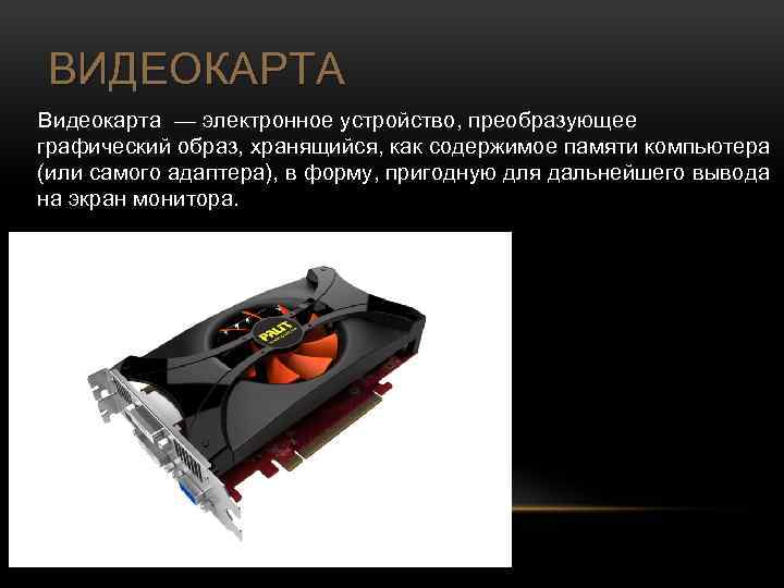 ВИДЕОКАРТА Видеокарта — электронное устройство, преобразующее графический образ, хранящийся, как содержимое памяти компьютера (или