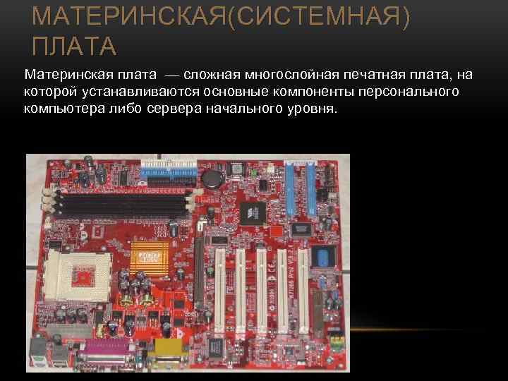 МАТЕРИНСКАЯ(СИСТЕМНАЯ) ПЛАТА Материнская плата — сложная многослойная печатная плата, на которой устанавливаются основные компоненты