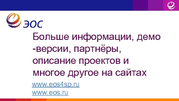 Больше информации, демо -версии, партнёры, описание проектов и многое другое на сайтах www. eos