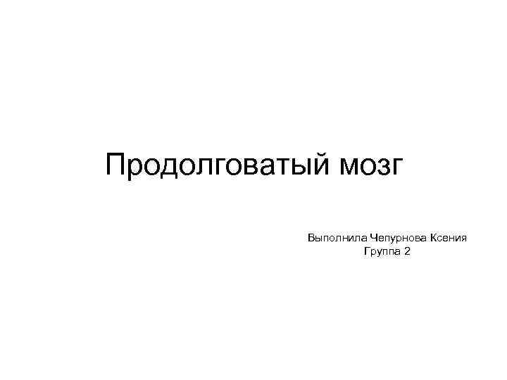Продолговатый мозг Выполнила Чепурнова Ксения Группа 2 
