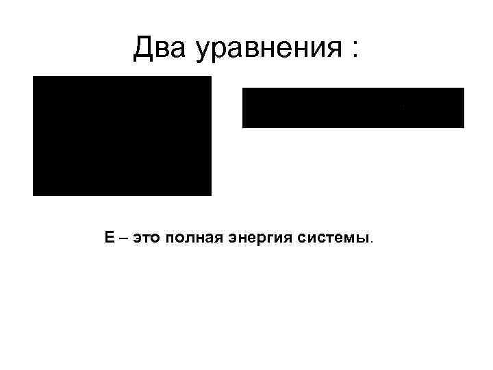Два уравнения : Е – это полная энергия системы. 