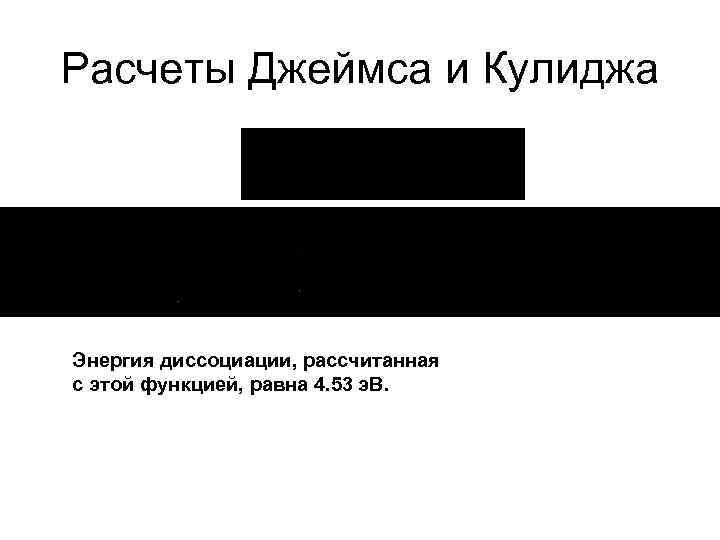 Расчеты Джеймса и Кулиджа Энергия диссоциации, рассчитанная с этой функцией, равна 4. 53 э.