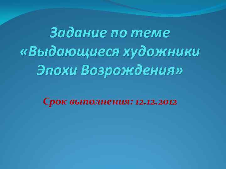 Задание по теме «Выдающиеся художники Эпохи Возрождения» Срок выполнения: 12. 2012 