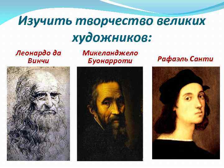 Изучить творчество великих художников: Леонардо да Винчи Микеланджело Буонарроти Рафаэль Санти 