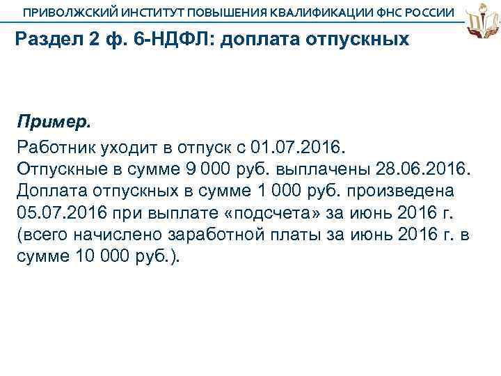 ПРИВОЛЖСКИЙ ИНСТИТУТ ПОВЫШЕНИЯ КВАЛИФИКАЦИИ ФНС РОССИИ Раздел 2 ф. 6 -НДФЛ: доплата отпускных Пример.