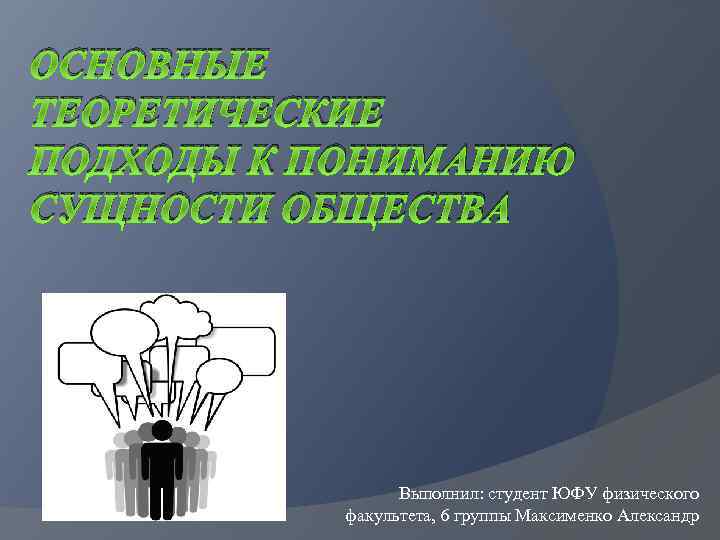 ОСНОВНЫЕ ТЕОРЕТИЧЕСКИЕ ПОДХОДЫ К ПОНИМАНИЮ СУЩНОСТИ ОБЩЕСТВА Выполнил: студент ЮФУ физического факультета, 6 группы