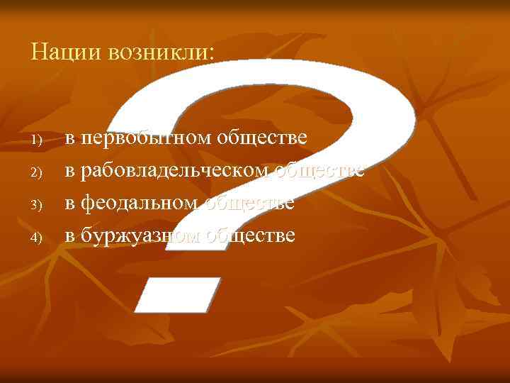 Нации возникли: 1) 2) 3) 4) в первобытном обществе в рабовладельческом обществе в феодальном