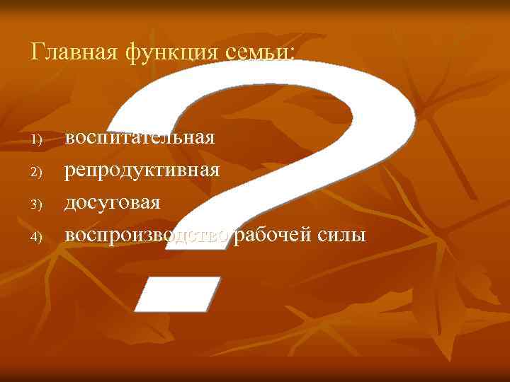 Главная функция семьи: 1) 2) 3) 4) воспитательная репродуктивная досуговая воспроизводство рабочей силы 