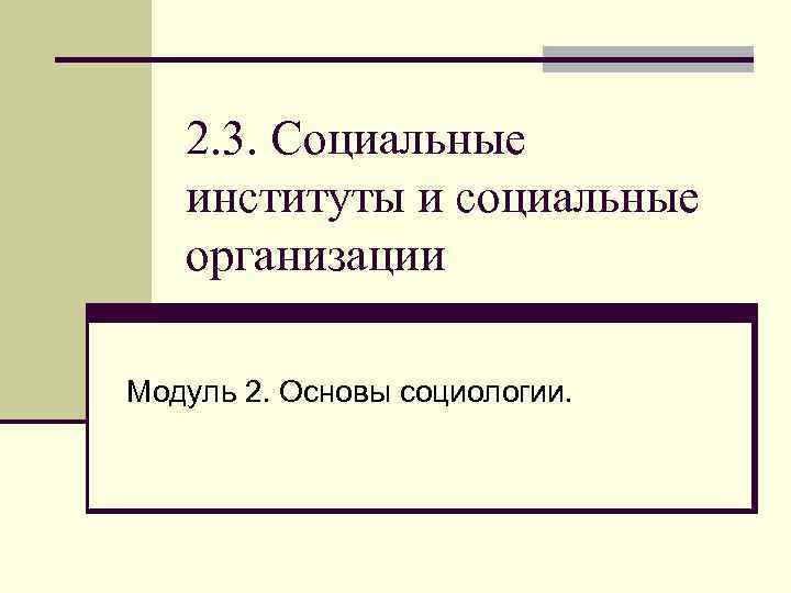 2. 3. Социальные институты и социальные организации Модуль 2. Основы социологии. 