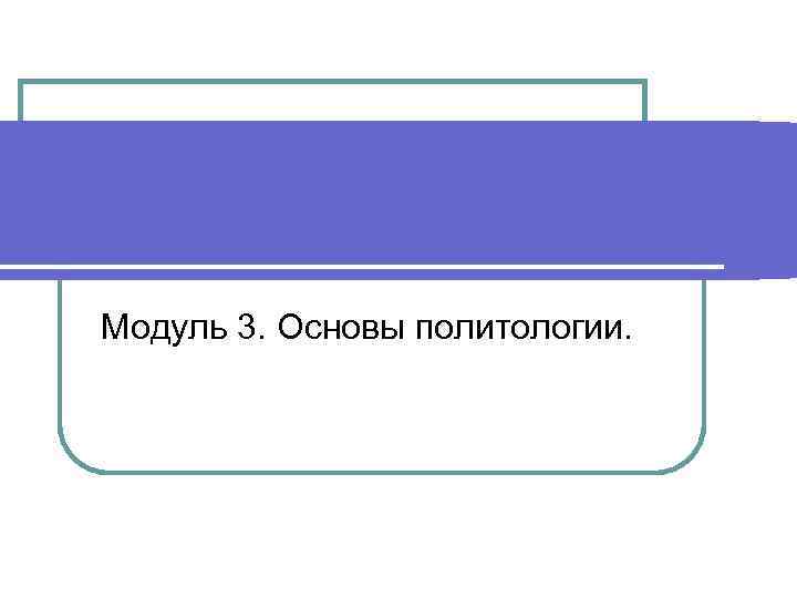 Модуль 3. Основы политологии. 