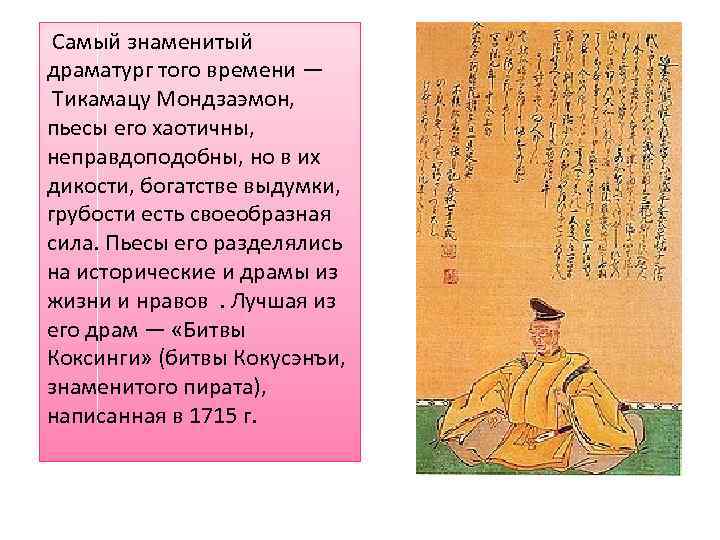  Самый знаменитый драматург того времени — Тикамацу Мондзаэмон, пьесы его хаотичны, неправдоподобны, но