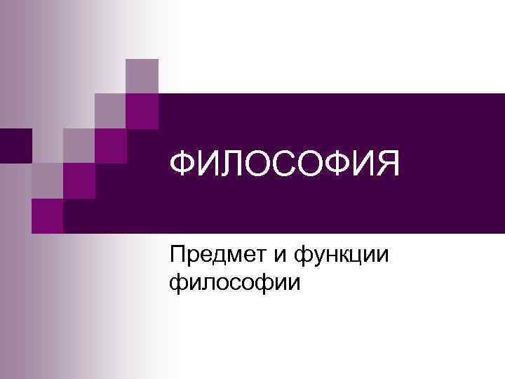 ФИЛОСОФИЯ Предмет и функции философии 