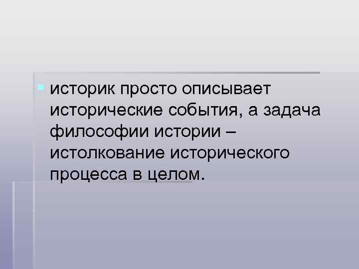 § историк просто описывает исторические события, а задача философии истории – истолкование исторического процесса