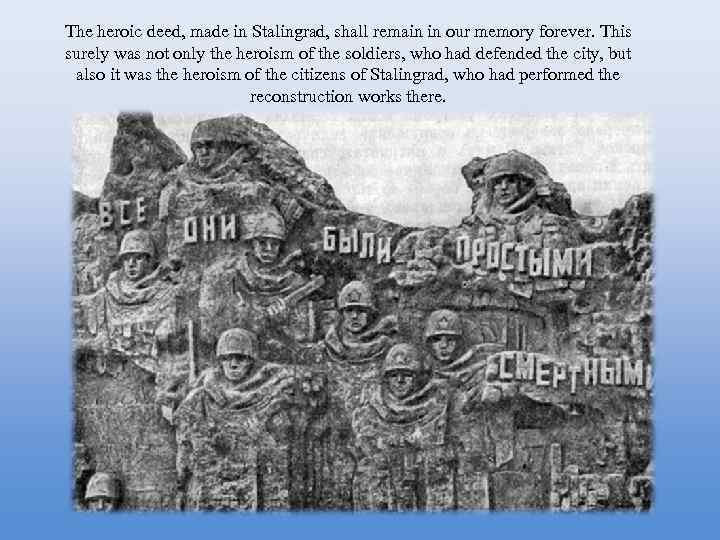 The heroic deed, made in Stalingrad, shall remain in our memory forever. This surely