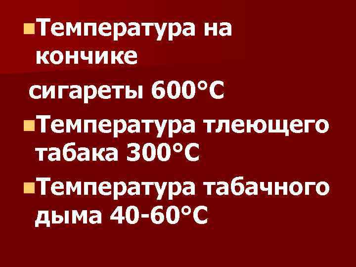 n. Температура на кончике сигареты 600°С n. Температура тлеющего табака 300°С n. Температура табачного