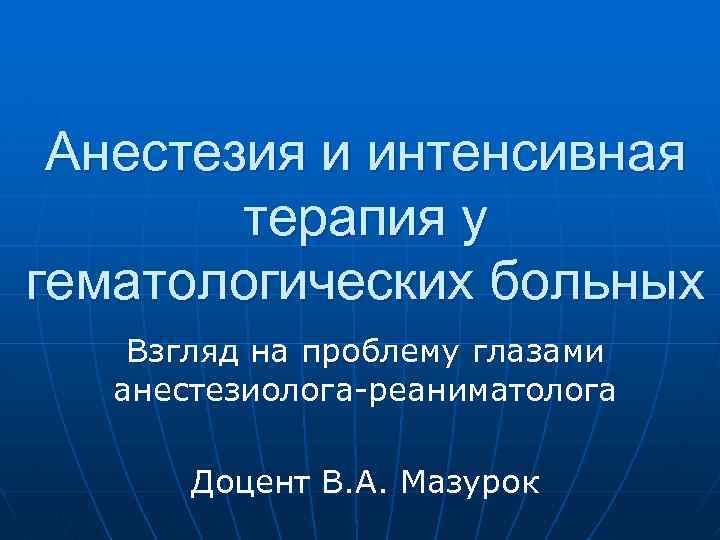 Анестезия и интенсивная терапия у гематологических больных Взгляд на проблему глазами анестезиолога-реаниматолога Доцент В.