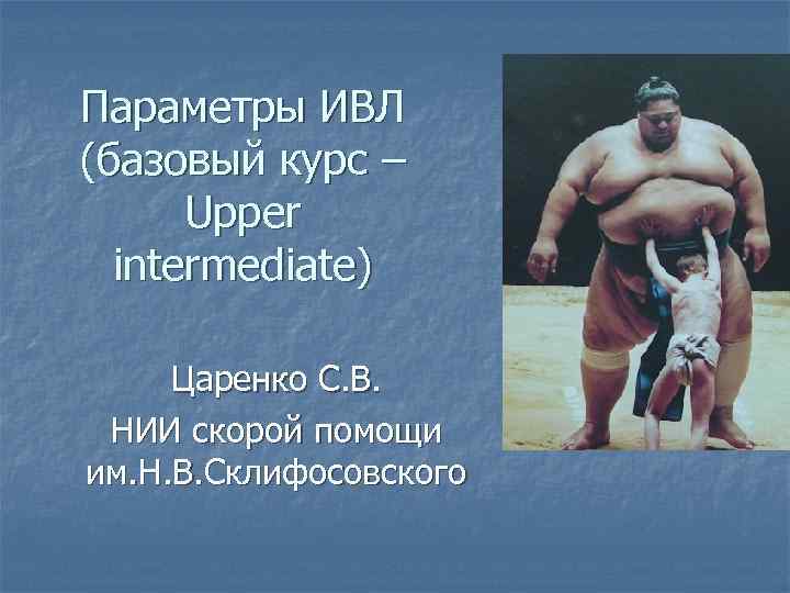 Параметры ИВЛ (базовый курс – Upper intermediate) Царенко С. В. НИИ скорой помощи им.