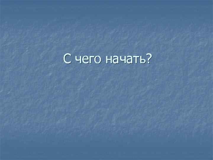 С чего начать? 