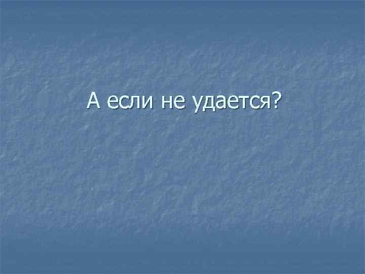 А если не удается? 