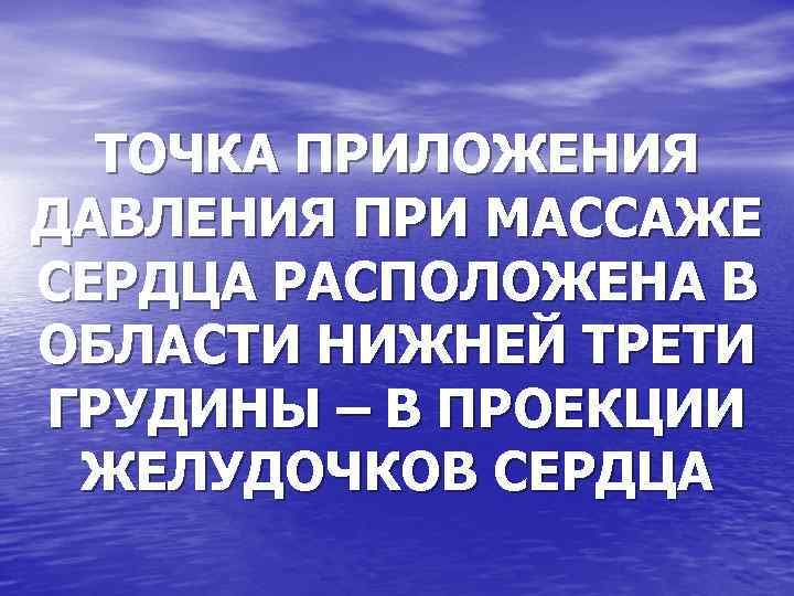 ТОЧКА ПРИЛОЖЕНИЯ ДАВЛЕНИЯ ПРИ МАССАЖЕ СЕРДЦА РАСПОЛОЖЕНА В ОБЛАСТИ НИЖНЕЙ ТРЕТИ ГРУДИНЫ – В