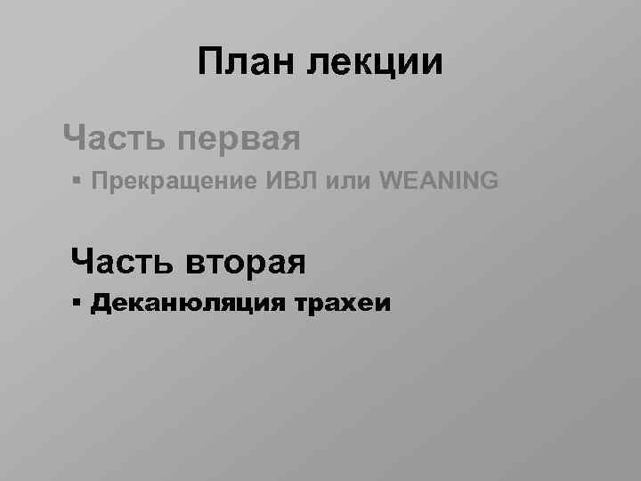 План лекции Часть первая § Прекращение ИВЛ или WEANING Часть вторая § Деканюляция трахеи
