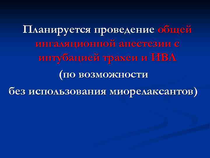Планируется проведение общей ингаляционной анестезии с интубацией трахеи и ИВЛ (по возможности без использования